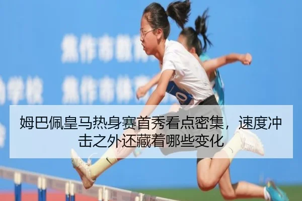 姆巴佩皇马热身赛首秀看点密集，速度冲击之外还藏着哪些变化